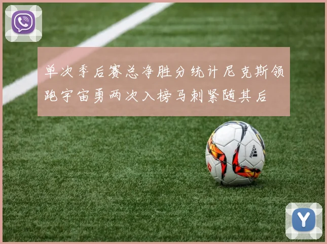 单次季后赛总净胜分统计尼克斯领跑宇宙勇两次入榜马刺紧随其后