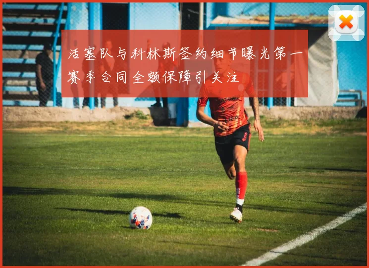 活塞队与科林斯签约细节曝光第一赛季合同全额保障引关注