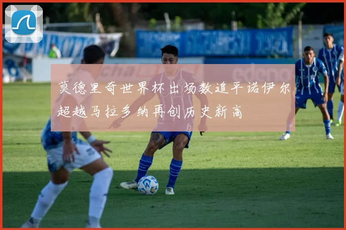 莫德里奇世界杯出场数追平诺伊尔超越马拉多纳再创历史新高