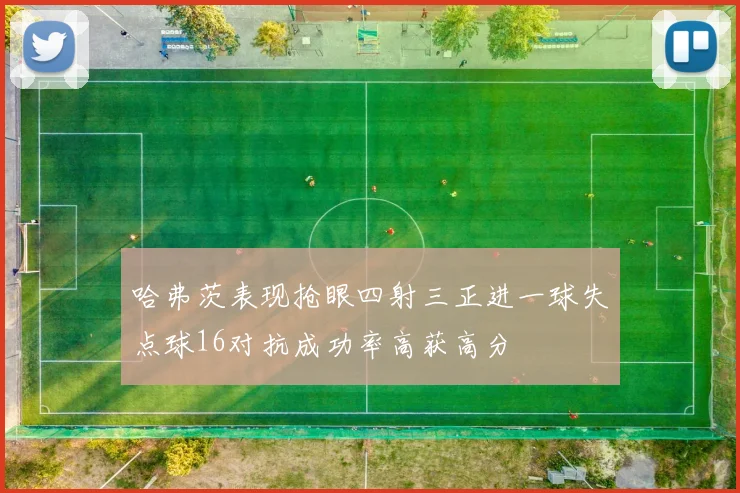 哈弗茨表现抢眼四射三正进一球失点球16对抗成功率高获高分