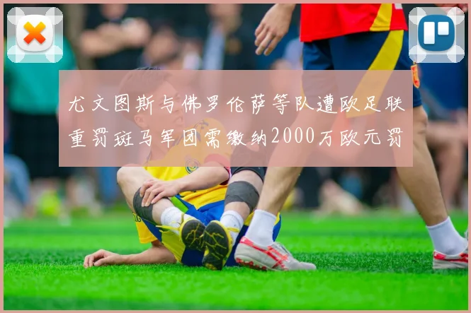 尤文图斯与佛罗伦萨等队遭欧足联重罚斑马军团需缴纳2000万欧元罚款