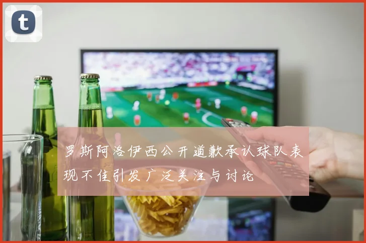 罗斯阿洛伊西公开道歉承认球队表现不佳引发广泛关注与讨论