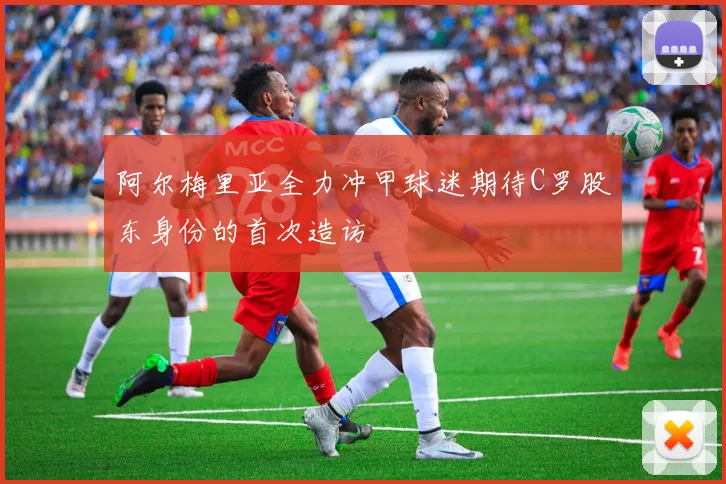 阿尔梅里亚全力冲甲球迷期待C罗股东身份的首次造访