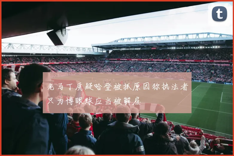 老马丁质疑哈登被抓原因称执法者只为博眼球应当被解雇