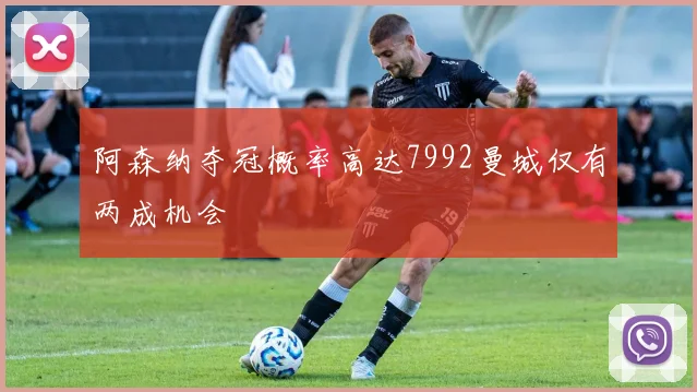阿森纳夺冠概率高达7992曼城仅有两成机会