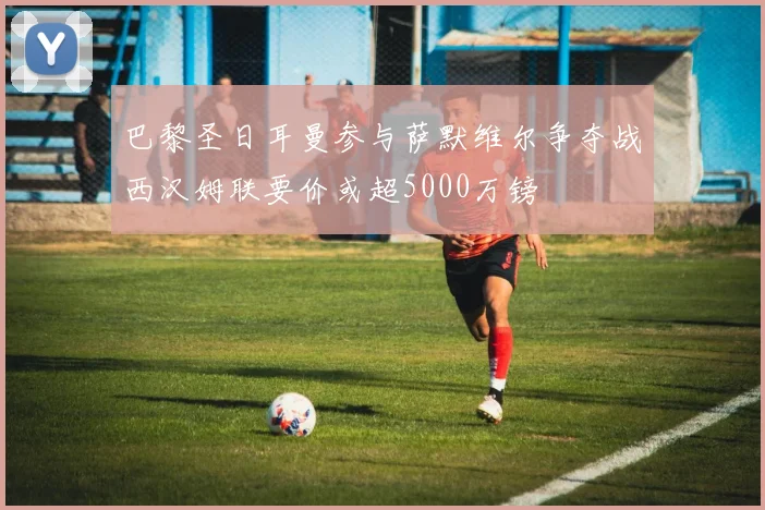 巴黎圣日耳曼参与萨默维尔争夺战西汉姆联要价或超5000万镑