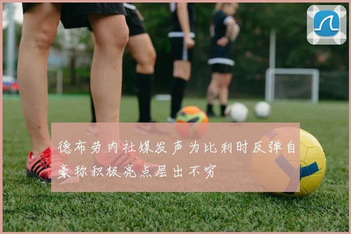德布劳内社媒发声为比利时反弹自豪称积极亮点层出不穷